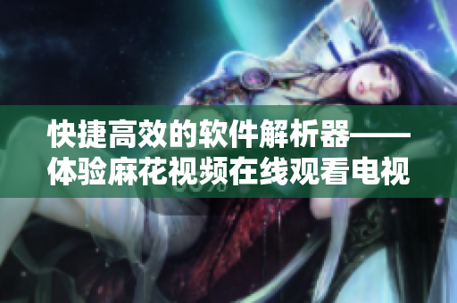 快捷高效的軟件解析器——體驗(yàn)麻花視頻在線觀看電視劇錦鏢人