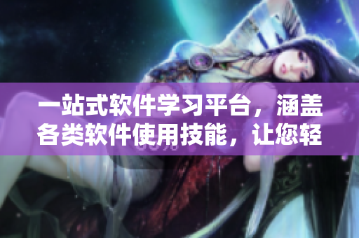 一站式軟件學(xué)習(xí)平臺，涵蓋各類軟件使用技能，讓您輕松掌握技能！