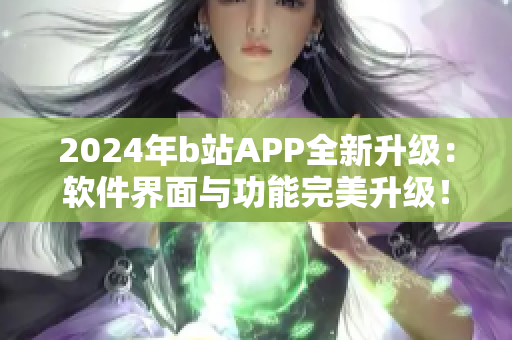 2024年b站APP全新升級：軟件界面與功能完美升級！