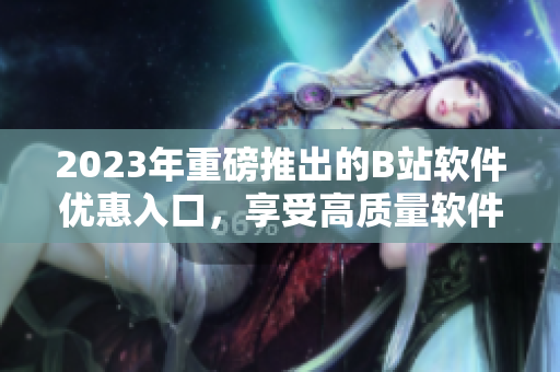 2023年重磅推出的B站軟件優(yōu)惠入口，享受高質量軟件的全新方式！