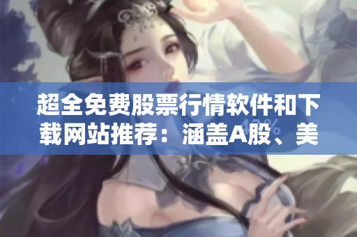 超全免費股票行情軟件和下載網(wǎng)站推薦：涵蓋A股、美股、港股等多個市場！