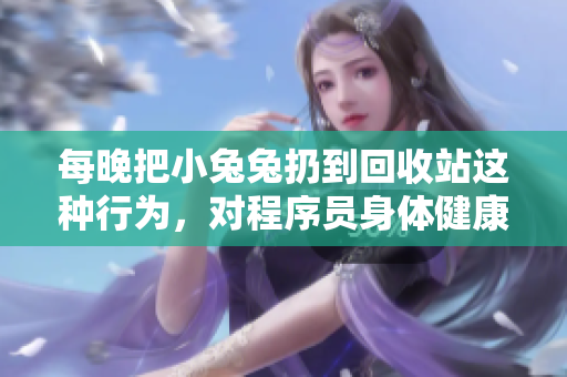 每晚把小兔兔扔到回收站這種行為，對程序員身體健康有何影響？