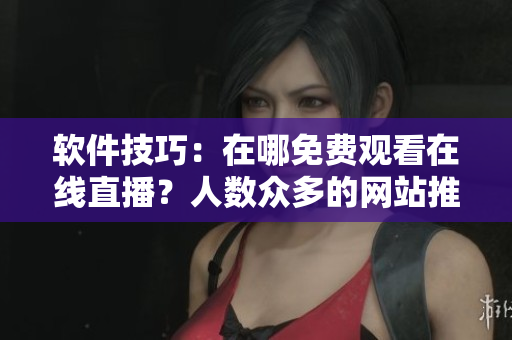 軟件技巧：在哪免費(fèi)觀看在線直播？人數(shù)眾多的網(wǎng)站推薦！