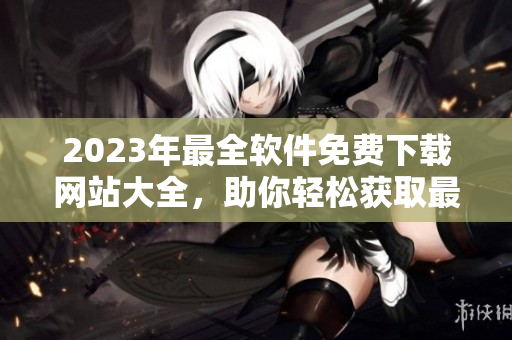 2023年最全軟件免費下載網(wǎng)站大全，助你輕松獲取最新軟件資源！