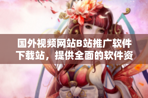 國外視頻網(wǎng)站B站推廣軟件下載站，提供全面的軟件資源和使用教程！