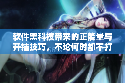 軟件黑科技帶來(lái)的正能量與開掛技巧，不論何時(shí)都不打烊