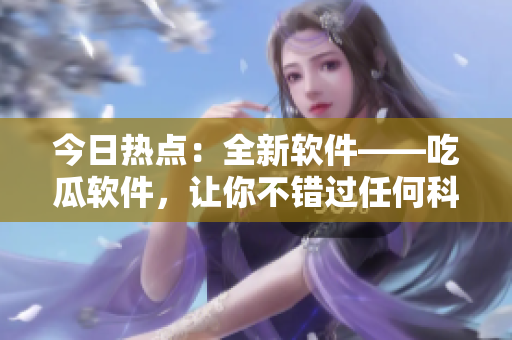 今日熱點(diǎn)：全新軟件——吃瓜軟件，讓你不錯(cuò)過(guò)任何科技動(dòng)態(tài)！