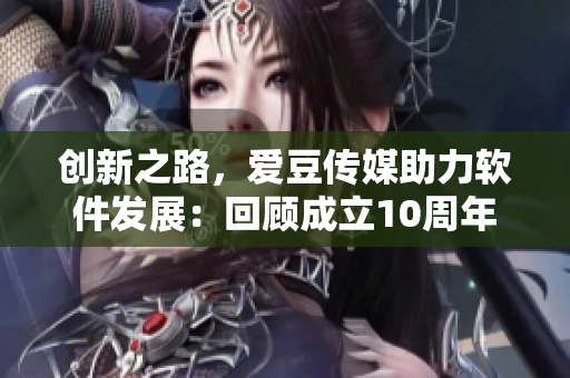 創(chuàng)新之路，愛豆傳媒助力軟件發(fā)展：回顧成立10周年