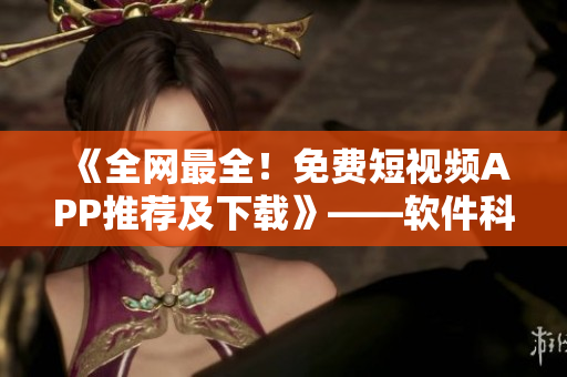 《全網(wǎng)最全！免費(fèi)短視頻APP推薦及下載》——軟件科技類編輯