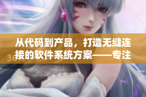 從代碼到產(chǎn)品，打造無縫連接的軟件系統(tǒng)方案——專注軟件開發(fā)的精品文章