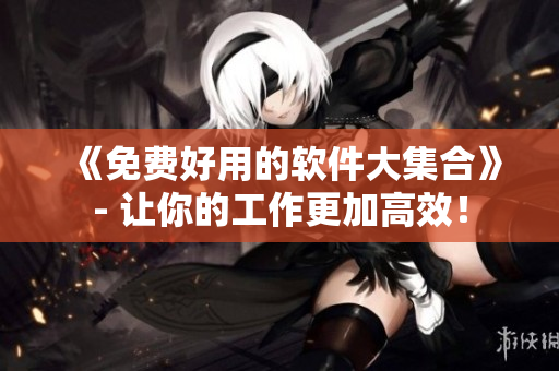 《免費(fèi)好用的軟件大集合》- 讓你的工作更加高效！