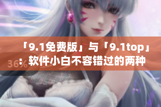 「9.1免費(fèi)版」與「9.1top」：軟件小白不容錯(cuò)過的兩種選擇！