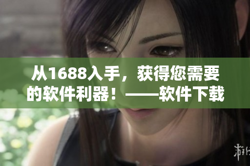 從1688入手，獲得您需要的軟件利器！——軟件下載專區(qū)