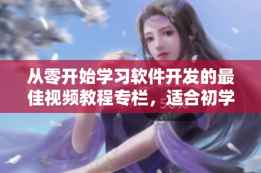 從零開始學(xué)習(xí)軟件開發(fā)的最佳視頻教程專欄，適合初學(xué)者的入門指南！