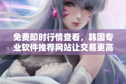 免費即時行情查看，韓國專業(yè)軟件推薦網(wǎng)站讓交易更高效