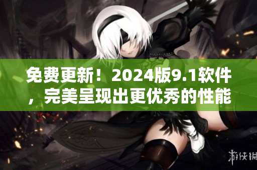 免費(fèi)更新！2024版9.1軟件，完美呈現(xiàn)出更優(yōu)秀的性能和功能！