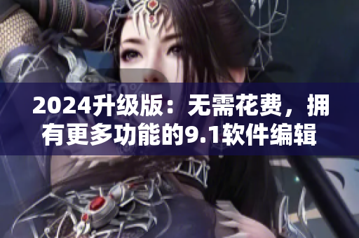 2024升級(jí)版：無(wú)需花費(fèi)，擁有更多功能的9.1軟件編輯工具