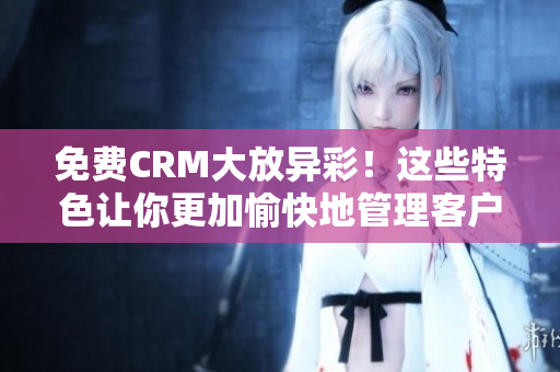 免費CRM大放異彩！這些特色讓你更加愉快地管理客戶
