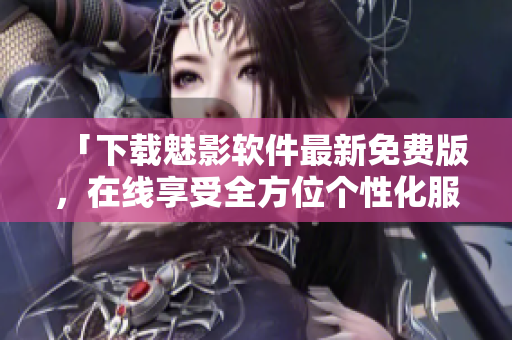 「下載魅影軟件最新免費(fèi)版，在線享受全方位個性化服務(wù)！」