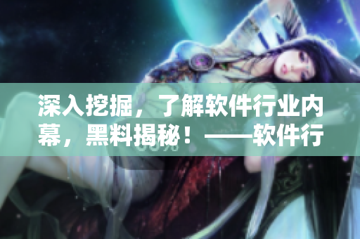 深入挖掘,了解軟件行業(yè)內(nèi)幕,黑料揭秘!——軟件行業(yè)內(nèi)幕報道 深入挖掘,了解軟件行業(yè)內(nèi)幕,黑料揭秘!——軟件行業(yè)內(nèi)幕報道