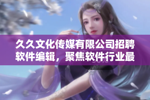 久久文化傳媒有限公司招聘軟件編輯，聚焦軟件行業(yè)最新動態(tài)與技術(shù)發(fā)展