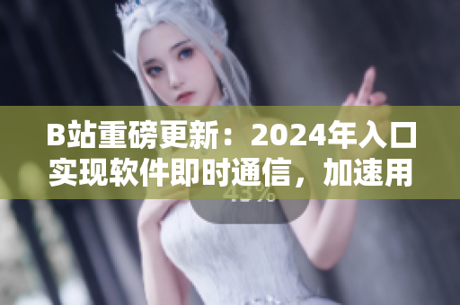 B站重磅更新：2024年入口實(shí)現(xiàn)軟件即時(shí)通信，加速用戶互動(dòng)體驗(yàn)！