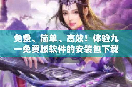 免費(fèi)、簡(jiǎn)單、高效！體驗(yàn)九一免費(fèi)版軟件的安裝包下載教程