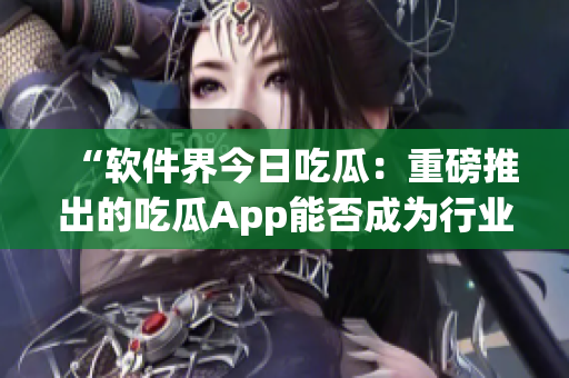 “軟件界今日吃瓜：重磅推出的吃瓜App能否成為行業(yè)新寵？”