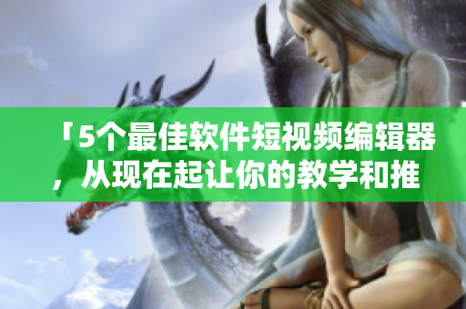 「5個(gè)最佳軟件短視頻編輯器，從現(xiàn)在起讓你的教學(xué)和推廣趨于完美」