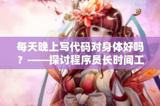 每天晚上寫代碼對身體好嗎？——探討程序員長時間工作的身體影響