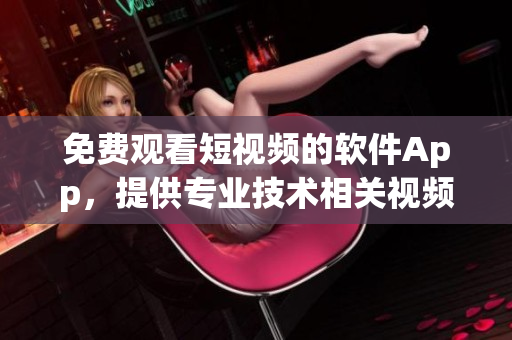 免費(fèi)觀看短視頻的軟件App，提供專業(yè)技術(shù)相關(guān)視頻資源