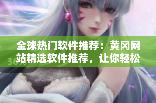 全球熱門軟件推薦：黃岡網站精選軟件推薦，讓你輕松暢游科技世界！