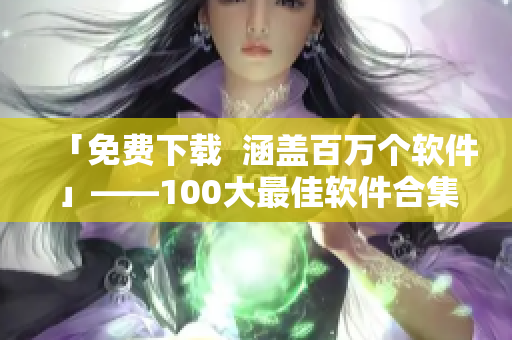 「免費(fèi)下載  涵蓋百萬(wàn)個(gè)軟件」——100大最佳軟件合集，你想要哪個(gè)？