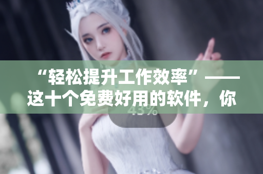 “輕松提升工作效率”——這十個(gè)免費(fèi)好用的軟件，你一定需要！