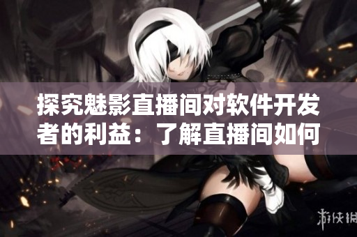 探究魅影直播間對(duì)軟件開發(fā)者的利益：了解直播間如何為軟件行業(yè)帶來好處！