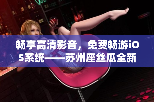 暢享高清影音，免費(fèi)暢游iOS系統(tǒng)——蘇州座絲瓜全新版本發(fā)布！