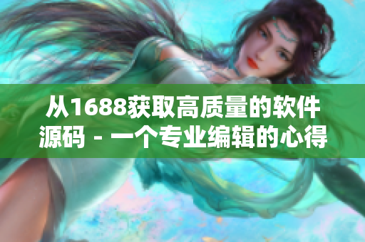 從1688獲取高質(zhì)量的軟件源碼 - 一個專業(yè)編輯的心得體會