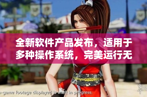 全新軟件產(chǎn)品發(fā)布，適用于多種操作系統(tǒng)，完美運(yùn)行無(wú)需尺碼幫助