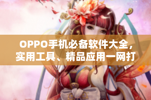 OPPO手機必備軟件大全，實用工具、精品應(yīng)用一網(wǎng)打盡！