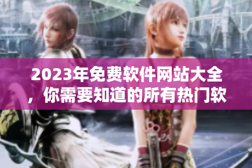 2023年免費(fèi)軟件網(wǎng)站大全，你需要知道的所有熱門(mén)軟件網(wǎng)站匯總！