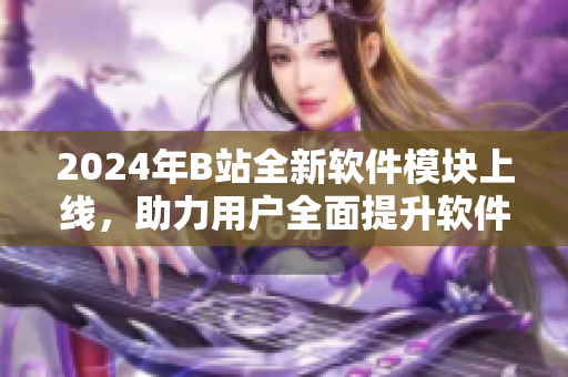 2024年B站全新軟件模塊上線，助力用戶全面提升軟件技能