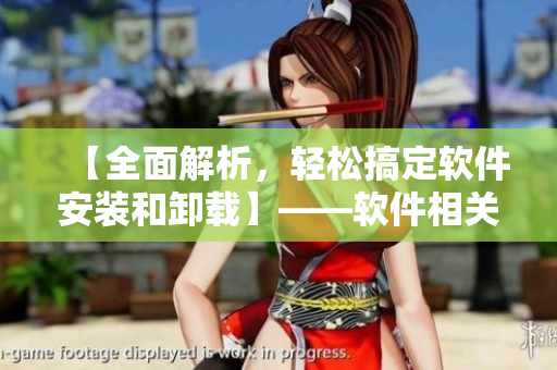 【全面解析，輕松搞定軟件安裝和卸載】——軟件相關(guān)文章編輯分享