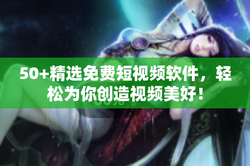 50+精選免費(fèi)短視頻軟件，輕松為你創(chuàng)造視頻美好！
