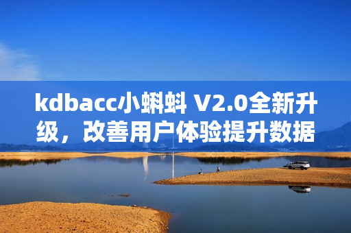 kdbacc小蝌蚪 V2.0全新升級(jí)，改善用戶體驗(yàn)提升數(shù)據(jù)管理效率