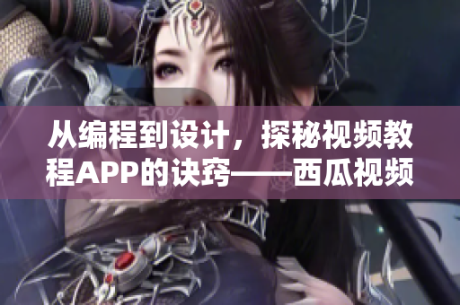 從編程到設(shè)計，探秘視頻教程APP的訣竅——西瓜視頻的技術(shù)秘密