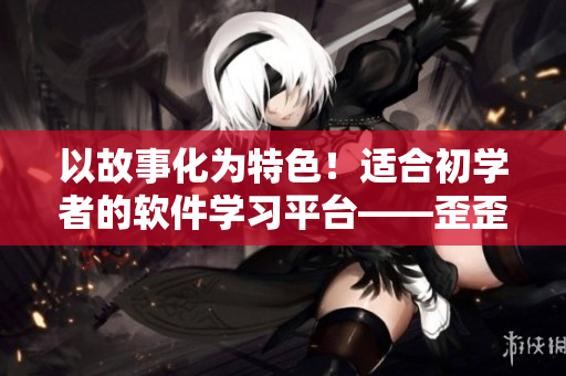 以故事化為特色！適合初學(xué)者的軟件學(xué)習(xí)平臺——歪歪軟件學(xué)院