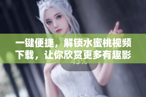 一鍵便捷，解鎖水蜜桃視頻下載，讓你欣賞更多有趣影像