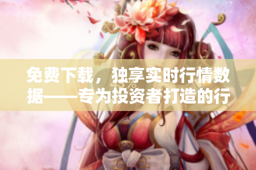 免費下載，獨享實時行情數(shù)據(jù)——專為投資者打造的行情軟件網(wǎng)站