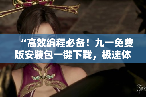 “高效編程必備！九一免費版安裝包一鍵下載，極速體驗全新軟件操作！”