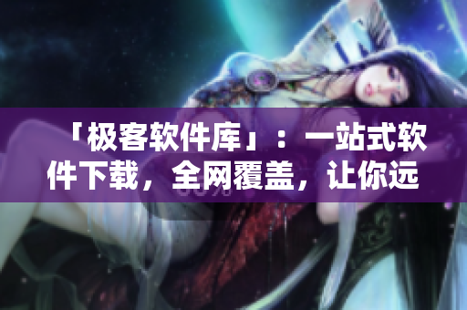 「極客軟件庫(kù)」：一站式軟件下載，全網(wǎng)覆蓋，讓你遠(yuǎn)離繁瑣下載流程